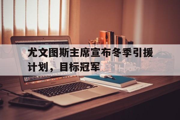 爱游戏入口-包含尤文图斯主席宣布冬季引援计划，目标冠军的词条