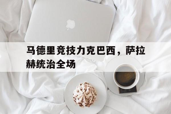 爱游戏中国-马德里竞技力克巴西，萨拉赫统治全场的简单介绍